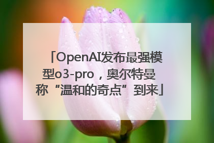 OpenAI发布最强模型o3-pro，奥尔特曼称“温和的奇点”到来