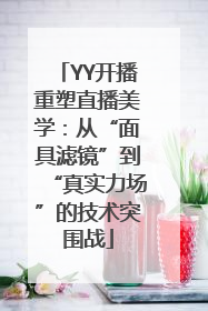 YY开播重塑直播美学：从“面具滤镜”到“真实力场”的技术突围战