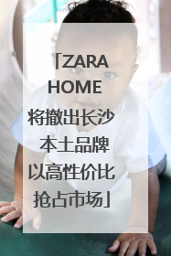 ZARA HOME将撤出长沙 本土品牌以高性价比抢占市场